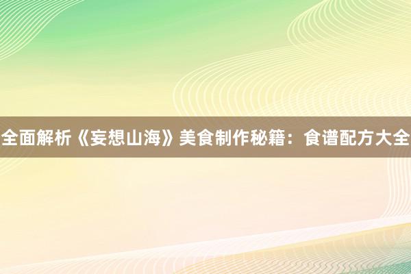 全面解析《妄想山海》美食制作秘籍：食谱配方大全