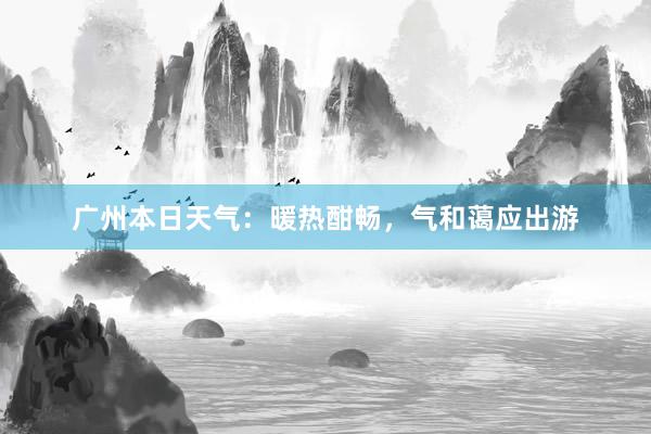 广州本日天气：暖热酣畅，气和蔼应出游